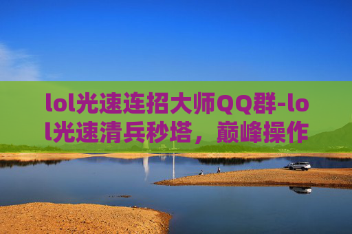 lol光速连招大师QQ群-lol光速清兵秒塔,巅峰操作的实战解析与技巧剖析 lol光速连招大师QQ群-lol光速清兵秒塔,巅峰操作的实战解析与技巧剖析