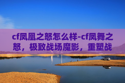 cf凤凰之怒怎么样-cf凤舞之怒，极致战场魔影，重塑战斗新纪元
