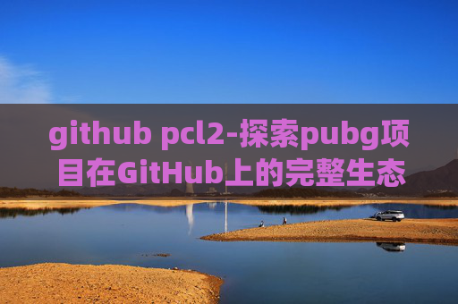 github pcl2-探索pubg项目在GitHub上的完整生态与实用指南