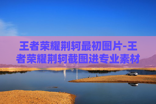 王者荣耀荆轲最初图片-王者荣耀荆轲截图进专业素材库，直击冷门操作背后的操作哲学