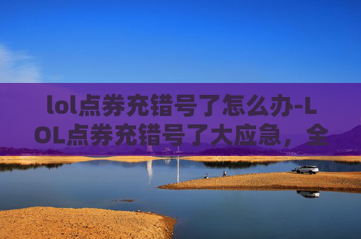 lol点券充错号了怎么办-LOL点券充错号了大应急，全流程避坑指南，让你的账号安全稳固