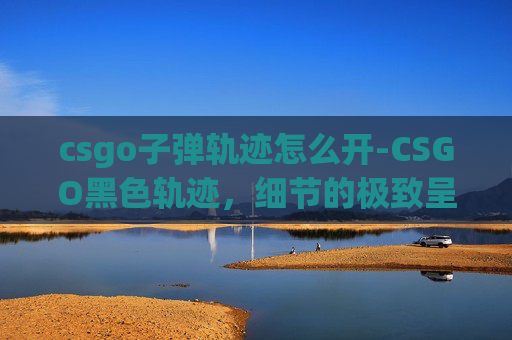 csgo子弹轨迹怎么开-CSGO黑色轨迹，细节的极致呈现，战术博弈的深度诠释