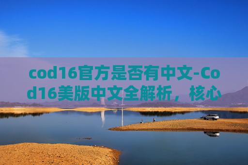 cod16官方是否有中文-Cod16美版中文全解析，核心特性、适用场景与常见问题应对指南