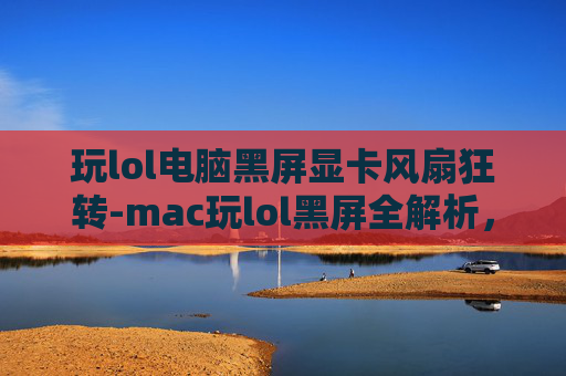 玩lol电脑黑屏显卡风扇狂转-mac玩lol黑屏全解析，原因排查与解决指南