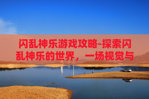 闪乱神乐游戏攻略-探索闪乱神乐的世界,一场视觉与情感的盛宴 闪乱神乐游戏攻略-探索闪乱神乐的世界,一场视觉与情感的盛宴