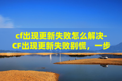 cf出现更新失败怎么解决-CF出现更新失败别慌,一步步排查找回游戏秩序! cf出现更新失败怎么解决-CF出现更新失败别慌,一步步排查找回游戏秩序!