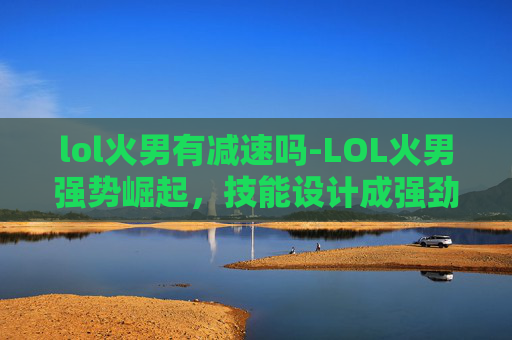 lol火男有减速吗-LOL火男强势崛起，技能设计成强劲存在