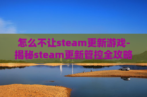 怎么不让steam更新游戏-揭秘steam更新管控全攻略，轻松避开更新难题，畅享稳定游戏体验