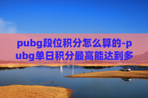 pubg段位积分怎么算的-pubg单日积分最高能达到多少？深度解析游戏上限与玩法逻辑