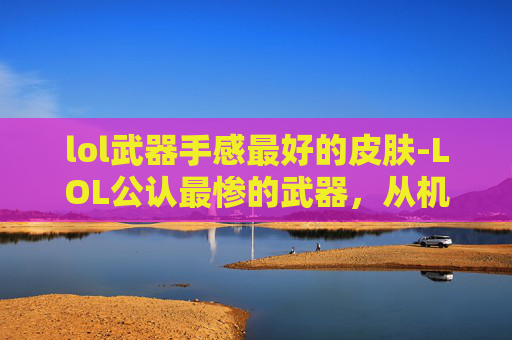 lol武器手感最好的皮肤-LOL公认最惨的武器,从机制伤害到资源断档,玩家体验的全方位碾压 lol武器手感最好的皮肤-LOL公认最惨的武器,从机制伤害到资源断档,玩家体验的全方位碾压