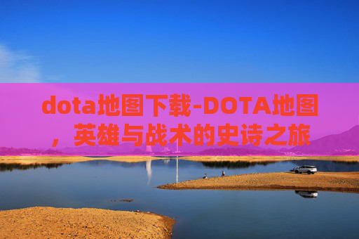 dota地图下载-DOTA地图,英雄与战术的史诗之旅 dota地图下载-DOTA地图,英雄与战术的史诗之旅