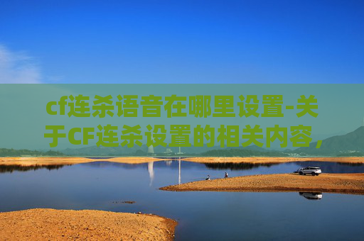 cf连杀语音在哪里设置-关于CF连杀设置的相关内容，目前没有权威且可通用的详细操作指引信息可供提供