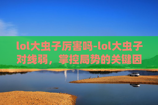 lol大虫子厉害吗-lol大虫子对线弱，掌控局势的关键因素与实战破解策略