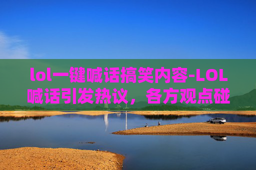 lol一键喊话搞笑内容-LOL喊话引发热议，各方观点碰撞引共鸣