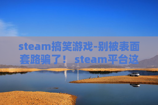 steam搞笑游戏-别被表面套路骗了！ steam平台这几款搞笑小游戏，笑到打ot的错误率超9%，闭眼冲就对了