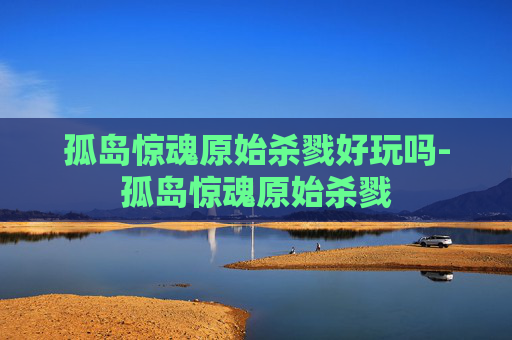 孤岛惊魂原始杀戮好玩吗-孤岛惊魂原始杀戮