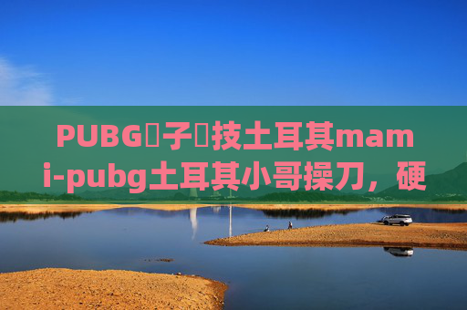 PUBG電子競技土耳其mami-pubg土耳其小哥操刀,硬核逆袭逆袭战证显出其非凡战力与独特玩法 PUBG電子競技土耳其mami-pubg土耳其小哥操刀,硬核逆袭逆袭战证显出其非凡战力与独特玩法