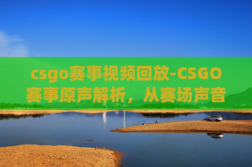 csgo赛事视频回放-CSGO赛事原声解析,从赛场声音到赛事魅力深度呈现 csgo赛事视频回放-CSGO赛事原声解析,从赛场声音到赛事魅力深度呈现