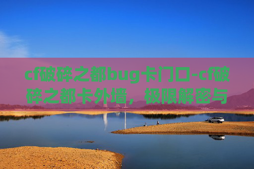 cf破碎之都bug卡门口-cf破碎之都卡外墙,极限解密与震撼呈现 cf破碎之都bug卡门口-cf破碎之都卡外墙,极限解密与震撼呈现