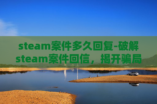 steam案件多久回复-破解steam案件回信,揭开骗局背后的真相与应对指南 steam案件多久回复-破解steam案件回信,揭开骗局背后的真相与应对指南