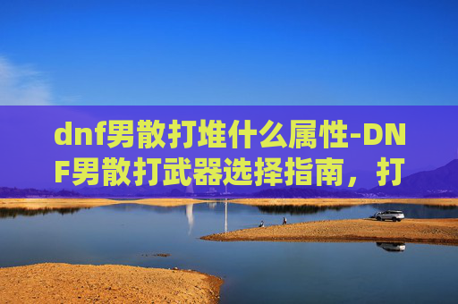 dnf男散打堆什么属性-DNF男散打武器选择指南,打造最强打击者 dnf男散打堆什么属性-DNF男散打武器选择指南,打造最强打击者