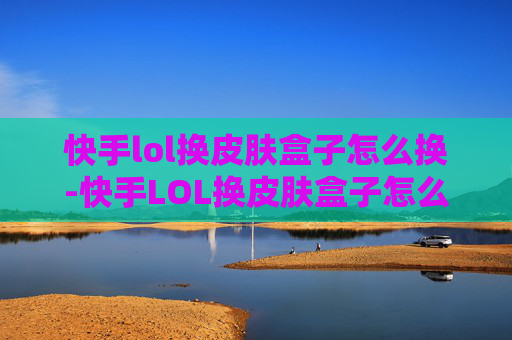 快手lol换皮肤盒子怎么换-快手LOL换皮肤盒子怎么选?这份实用指南助你秒变异装达人,轻松解锁上分新路径 快手lol换皮肤盒子怎么换-快手LOL换皮肤盒子怎么选?这份实用指南助你秒变异装达人,轻松解锁上分新路径