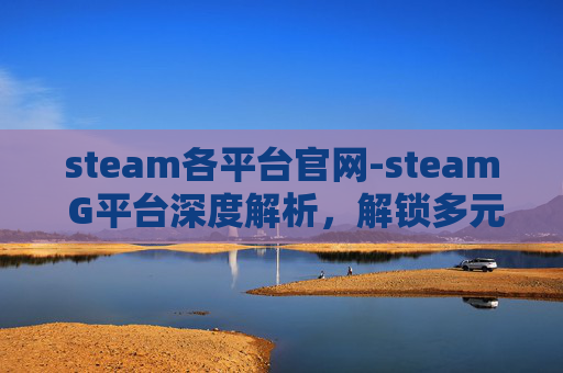 steam各平台官网-steam G平台深度解析，解锁多元化游戏体验与资源优势
