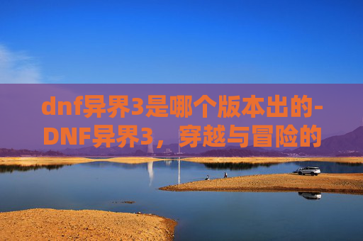 dnf异界3是哪个版本出的-DNF异界3,穿越与冒险的新篇章 dnf异界3是哪个版本出的-DNF异界3,穿越与冒险的新篇章
