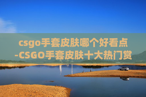 csgo手套皮肤哪个好看点-CSGO手套皮肤十大热门赏心悦目之选，从颜值到氛围全面解析