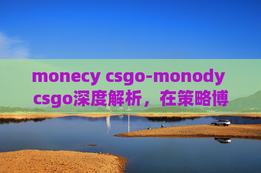 monecy csgo-monody csgo深度解析，在策略博弈中的独特玩法与进阶思路