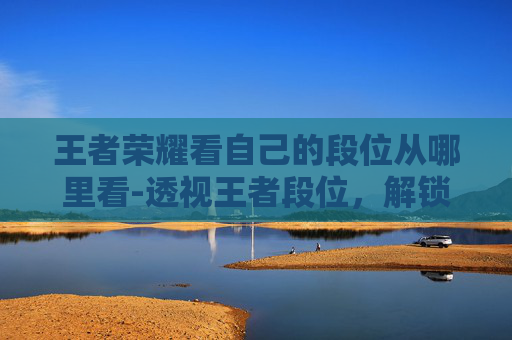 王者荣耀看自己的段位从哪里看-透视王者段位,解锁属于自己的进阶赛道与成长机遇 王者荣耀看自己的段位从哪里看-透视王者段位,解锁属于自己的进阶赛道与成长机遇