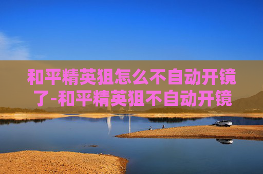 和平精英狙怎么不自动开镜了-和平精英狙不自动开镜的全方位解决指南，从机制解读到操作实操全覆盖