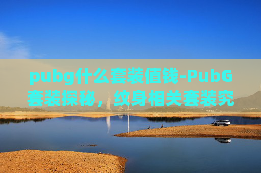 pubg什么套装值钱-PubG套装探秘，纹身相关套装究竟有哪些？一文带你全面解析