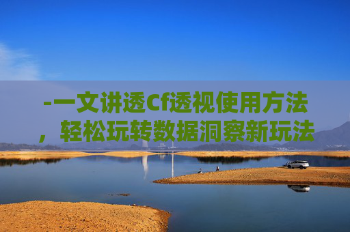 -一文讲透Cf透视使用方法，轻松玩转数据洞察新玩法