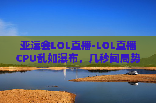 亚运会LOL直播-LOL直播CPU乱如瀑布，几秒间局势崩盘，技术争议与底层机制乱象全解读