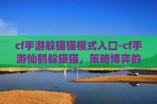 cf手游躲猫猫模式入口-cf手游仙鹤躲猫猫，策略博弈的挑战与乐趣