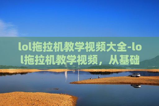 lol拖拉机教学视频大全-lol拖拉机教学视频,从基础操作到技巧进阶,全方位打造你的农场指挥手 lol拖拉机教学视频大全-lol拖拉机教学视频,从基础操作到技巧进阶,全方位打造你的农场指挥手