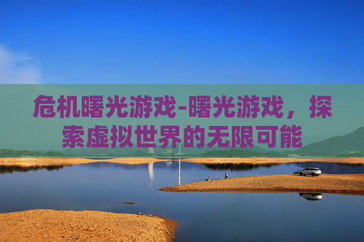 危机曙光游戏-曙光游戏,探索虚拟世界的无限可能