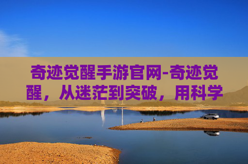 奇迹觉醒手游官网-奇迹觉醒，从迷茫到突破，用科学方法开启人生新航程
