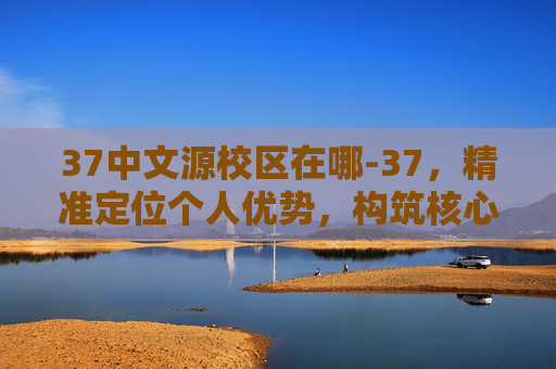 37中文源校区在哪-37，精准定位个人优势，构筑核心竞争力以开启事业新增长