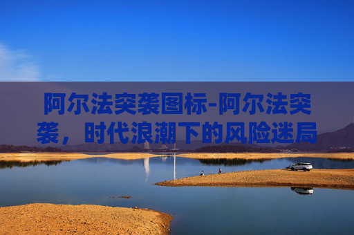 阿尔法突袭图标-阿尔法突袭,时代浪潮下的风险迷局与应对策略 阿尔法突袭图标-阿尔法突袭,时代浪潮下的风险迷局与应对策略
