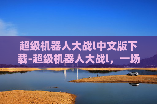超级机器人大战l中文版下载-超级机器人大战l，一场视觉与技术的盛宴