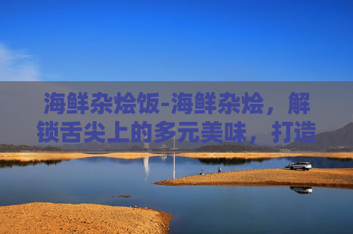 海鲜杂烩饭-海鲜杂烩，解锁舌尖上的多元美味，打造低负担健康鲜享