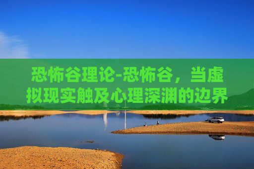 恐怖谷理论-恐怖谷，当虚拟现实触及心理深渊的边界