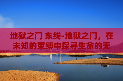 地狱之门 东线-地狱之门，在未知的束缚中探寻生命的无限可能