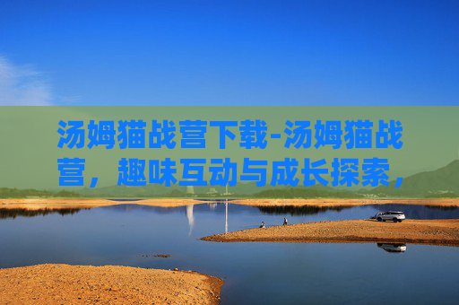 汤姆猫战营下载-汤姆猫战营，趣味互动与成长探索，解锁治愈有趣的成长方式