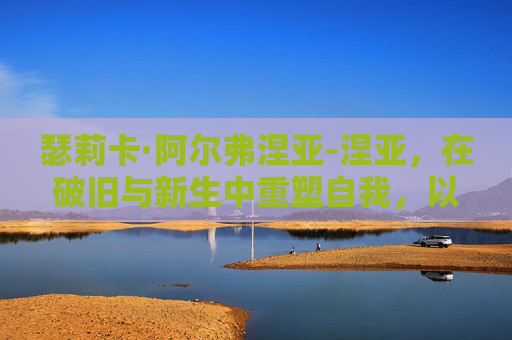 瑟莉卡·阿尔弗涅亚-涅亚，在破旧与新生中重塑自我，以蜕变书写时代价值