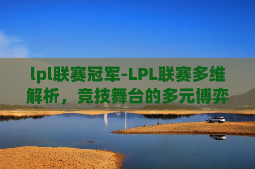 lpl联赛冠军-LPL联赛多维解析，竞技舞台的多元博弈与无限可能
