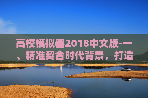 高校模拟器2018中文版-一、精准契合时代背景，打造沉浸式学习体验