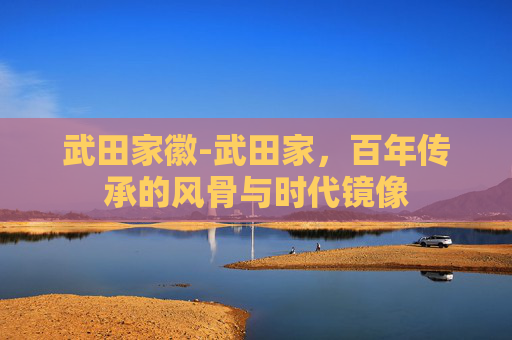 武田家徽-武田家，百年传承的风骨与时代镜像